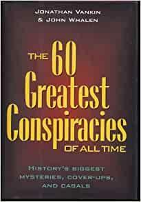 The 60 Greatest Conspiracies of All Time: History's Biggest Mysteries, Coverups, and Cabals by Jonathan Vankin, John Whalen