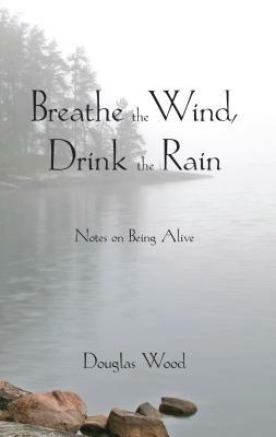 Breathe the Wind, Drink the Rain: Notes on Being Alive by Douglas Wood