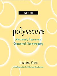 Polysecure: Attachment, Trauma and Consensual Nonmonogamy by Jessica Fern