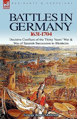 Battles in Germany 1631-1704: Decisive Conflicts of the Thirty Years War & War of Spanish Succession to Blenheim by George Bruce Malleson