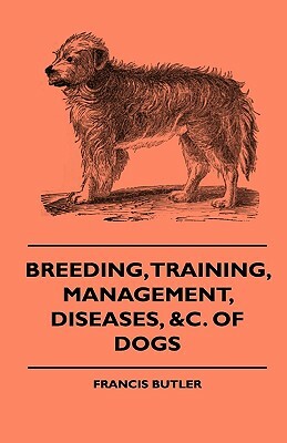 Breeding, Training, Management, Diseases, Of Dogs - Together With An Easy And Agreeable Method Of Instructing All Breeds Of Dogs In A Great Variety Of by Francis Butler