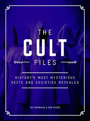 The Cult Files: History's Most Mysterious Sects and Societies Revealed by Sam Pilger, Leo Moynihan