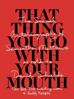 That Thing You Do With Your Mouth: The Sexual Autobiography of Samantha Matthews as Told to David Shields by Samantha Matthews, David Shields