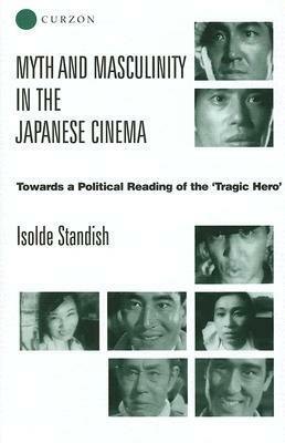 Myth and Masculinity in the Japanese Cinema: Towards a Political Reading of the Tragic Hero by Isolde Standish