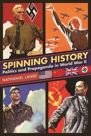 Spinning History: Politics and Propaganda in World War II by Nathaniel Lande