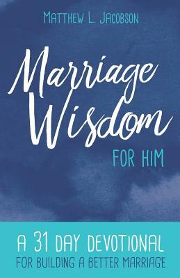 Marriage Wisdom for Him: A 31 Day Devotional for Building a Better Marriage by Matthew L. Jacobson