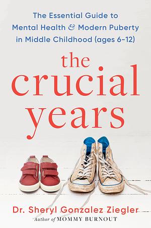 The Crucial Years: The Essential Guide to Mental Health and Modern Puberty in Middle Childhood (Ages 6-12) by Sheryl G. Ziegler