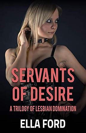 Servants of Desire: A Trilogy of Lesbian Domination by Ella Ford