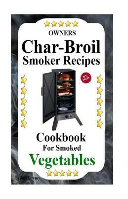 Owners Char-Broil Smoker Recipes For Smoked Vegetables: Cookbook For Smoked Vegetables by Jack Downey