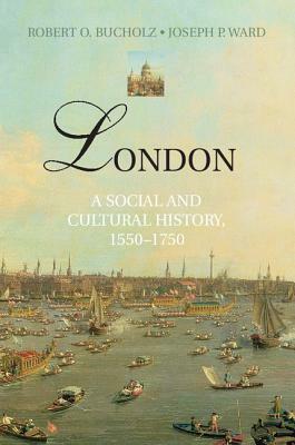 London: A Social and Cultural History, 1550-1750 by Robert O. Bucholz, Joseph P. Ward