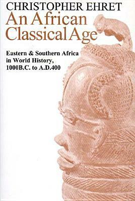 An African Classical Age: Eastern and Southern Africa in World History 1000 BC to Ad 400 by Christopher Ehret