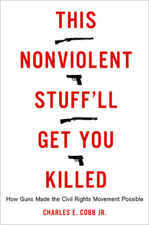 This Nonviolent Stuff'll Get You Killed: How Guns Made the Civil Rights Movement Possible by Charles E. Cobb Jr.