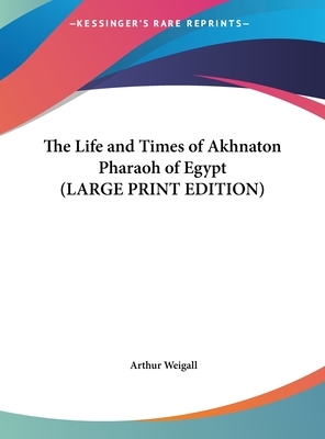 The Life and Times of Akhnaton Pharaoh of Egypt by Arthur Weigall