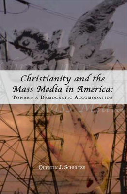 Christianity and the Mass Media in America: Toward a Democratic Accommodation by Quentin J. Schultze