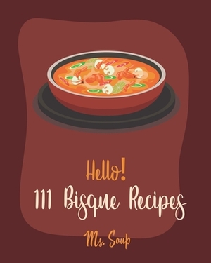Hello! 111 Bisque Recipes: Best Bisque Cookbook Ever For Beginners [Pumpkin Soup Book, Onion Soup Book, Cold Soup Cookbook, Tomato Soup Book, Len by Soup