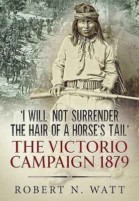 'i Will Not Surrender the Hair of a Horse's Tail': The Victorio Campaign 1879 by Robert N. Watt