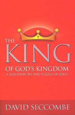 The King of God's Kingdom: A Solution to the Puzzle of Jesus by David Seccombe