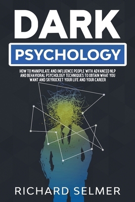 Dark Psychology: How to Manipulate and Influence People with Advanced NLP and Behavioral Psychology Techniques to Obtain What You Want by Richard Selmer