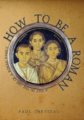 How to Be a Roman: A Day in the Life of a Roman Family by Paul Chrystal