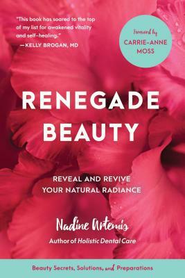 Renegade Beauty: Reveal and Revive Your Natural Radiance--Beauty Secrets, Solutions, and Preparations by Nadine Artemis