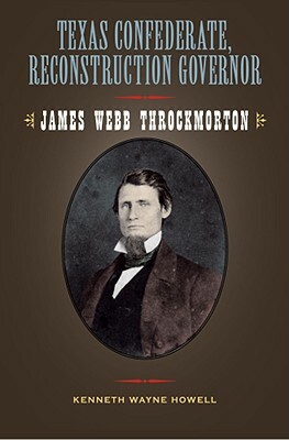 Texas Confederate, Reconstruction Governor: James Webb Throckmorton by Kenneth Wayne Howell
