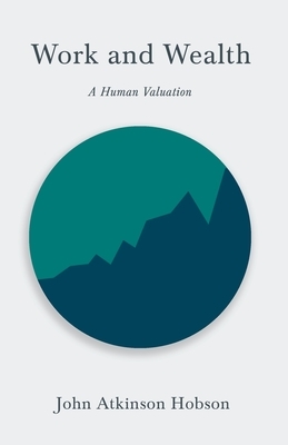 Work and Wealth - A Human Valuation by John Atkinson Hobson