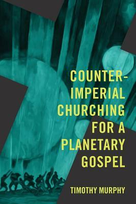 Counter-Imperial Churching for a Planetary Gospel: Radical Discipleship for Today by Timothy Murphy