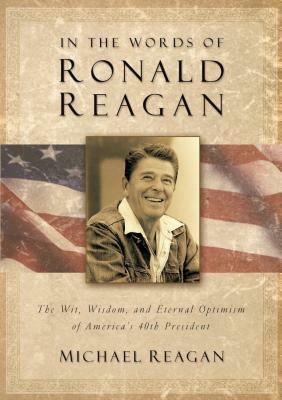 In the Words of Ronald Reagan: The Wit, Wisdom, and Eternal Optimism of America's 40th President by Michael Reagan