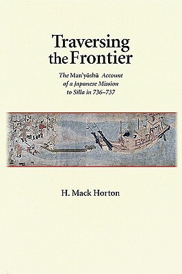 Traversing the Frontier: The Man'y&#333;sh&#363; Account of a Japanese Mission to Silla in 736-737 by H. Mack Horton