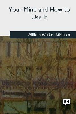 Your Mind and How to Use It by William Walker Atkinson