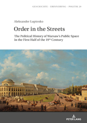 Order in the Streets: The Political History of Warsaw's Public Space in the First Half of the 19th Century by Aleksander Lupienko