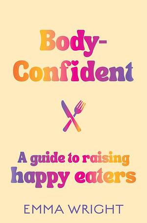 Body-Confident: A guide to raising happy eaters by Emma Wright