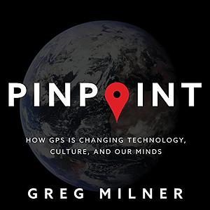 Pinpoint: How GPS Is Changing Technology, Culture, and Our Minds by Greg Milner