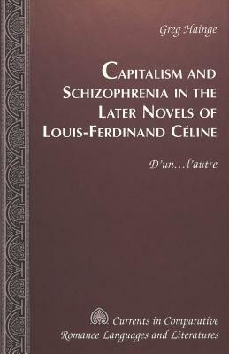 Capitalism and Schizophrenia in the Later Novels of Louis-Ferdinand Céline: D'Un...l'Autre by Greg Hainge