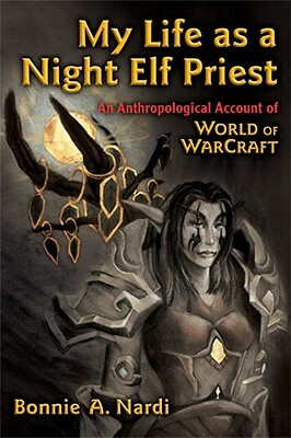 My Life as a Night Elf Priest: An Anthropological Account of World of Warcraft by Bonnie Nardi