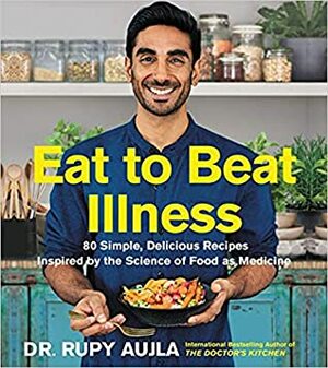 Eat to Beat Illness: 80 Simple, Delicious Recipes Inspired by the Science of Food as Medicine by Rupy Aujla