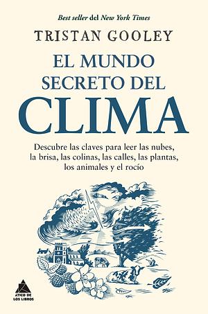 El mundo secreto del clima: Descubre las claves para leer las nubes, la brisa, las colinas, las calles, las plantas, los animales y el rocío by Tristan Gooley, Luz Achával Barral