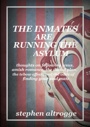 The Inmates Are Running the Asylum: Thoughts On Following Jesus, Amish Romance, the Daniel Plan, the Tebow Effect, and the Odds of Finding Your Soul Mate by Stephen Altrogge