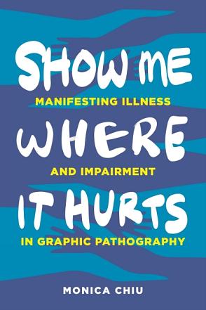 Show Me Where It Hurts: Manifesting Illness and Impairment in Graphic Pathography by Monica Chiu