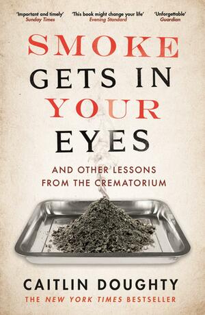 Smoke Gets in Your Eyes: And Other Lessons from the Crematory by Caitlin Doughty