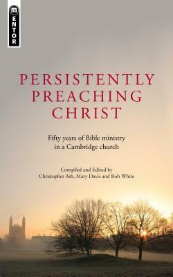 Persistently Preaching Christ: Fifty Years of Bible Ministry in a Cambridge Church by Mary Davis, Christopher Ash