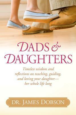 Dads & Daughters: Timeless Wisdom and Reflections on Teaching, Guiding, and Loving Your Daughter - Her Whole Life Long by James C. Dobson