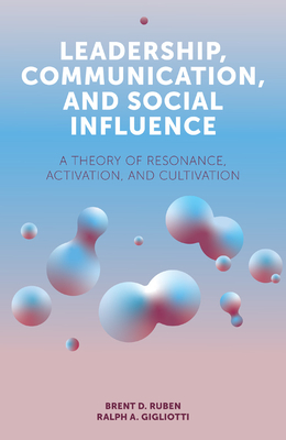 Leadership, Communication, and Social Influence: A Theory of Resonance, Activation, and Cultivation by Ralph A. Gigliotti, Brent D. Ruben