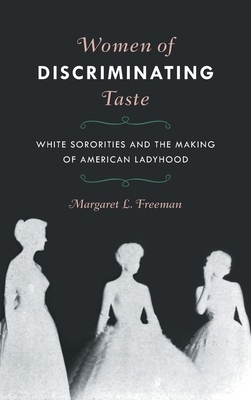 Women of Discriminating Taste: White Sororities and the Making of American Ladyhood by Margaret L. Freeman