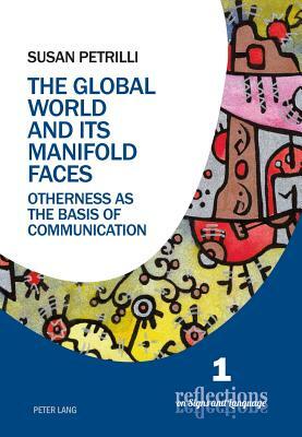 The Global World and its Manifold Faces; Otherness as the Basis of Communication by Susan Petrilli