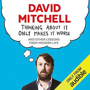 Thinking About It Only Makes It Worse: And Other Lessons from Modern Life by David Mitchell