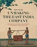 Unmaking the East India Company: British Art and Political Reform in Colonial India, C. 1813-1858 by Tom Young