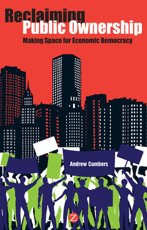 Reclaiming Public Ownership: Making Space for Economic Democracy by Andrew Cumbers