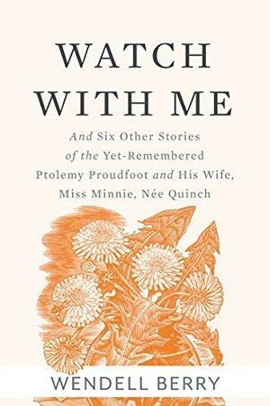 Watch With Me: and Six Other Stories of the Yet-Remembered Ptolemy Proudfoot and His Wife, Miss Minnie, Née Quinch by Wendell Berry, Wendell Berry