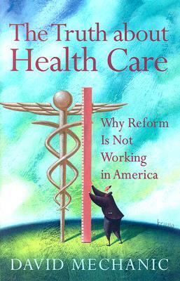 The Truth About Health Care: Why Reform is Not Working in America by David Mechanic